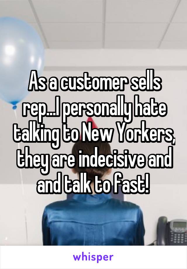 As a customer sells rep...I personally hate talking to New Yorkers, they are indecisive and and talk to fast! 