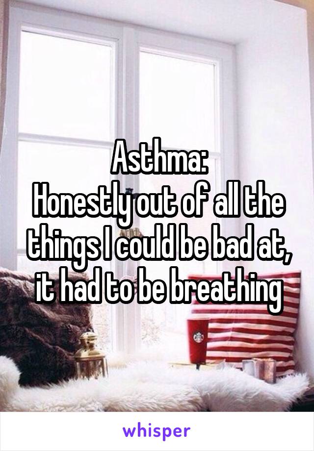 Asthma:
Honestly out of all the things I could be bad at, it had to be breathing