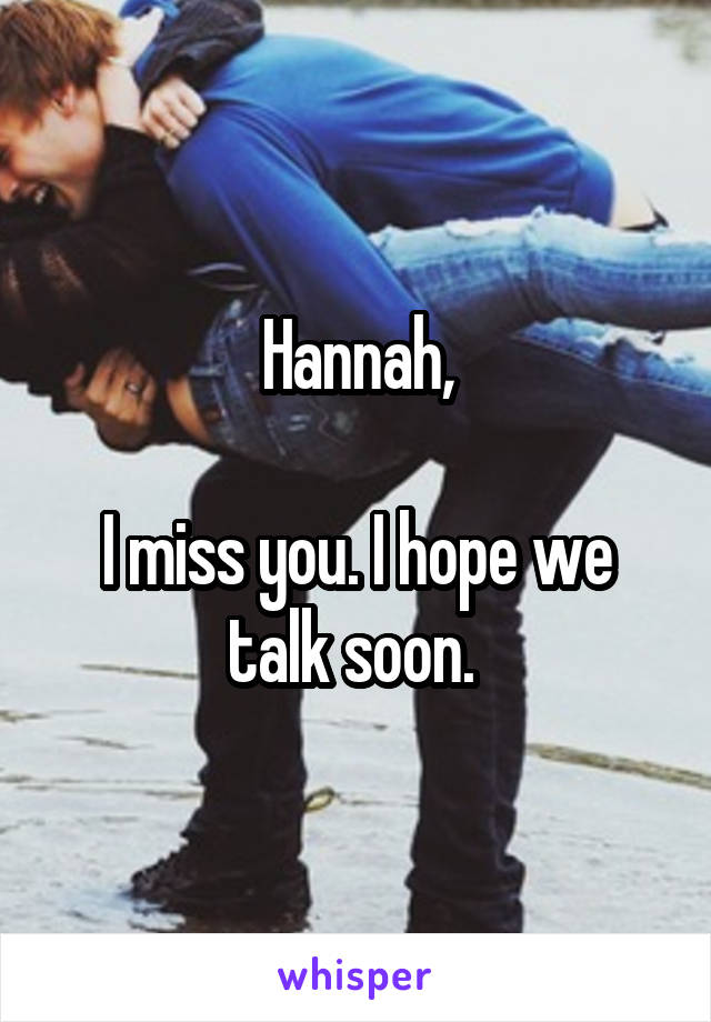  Hannah, 

I miss you. I hope we talk soon. 