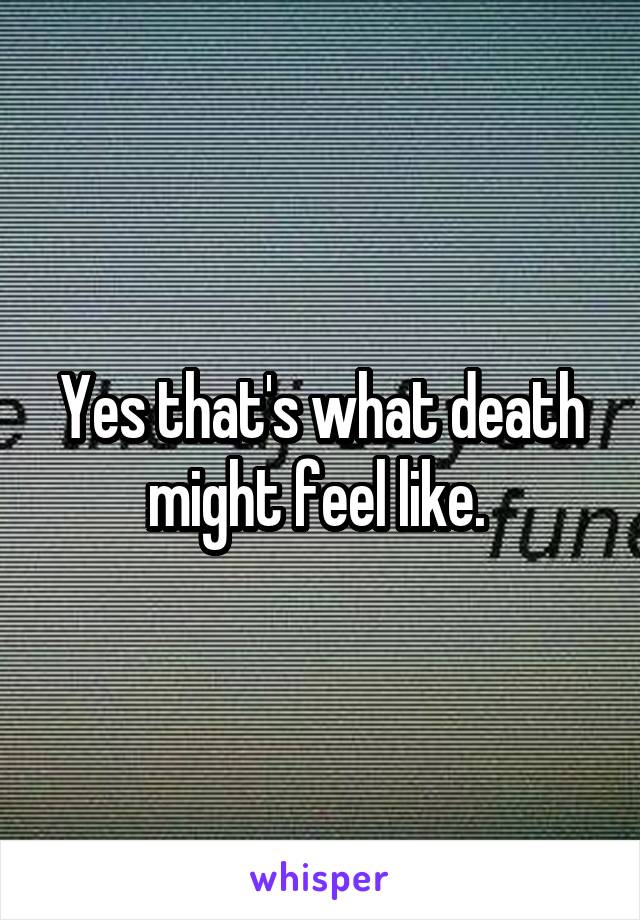 Yes that's what death might feel like. 