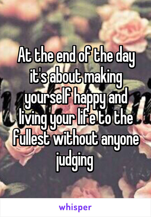 At the end of the day it's about making yourself happy and living your life to the fullest without anyone judging 