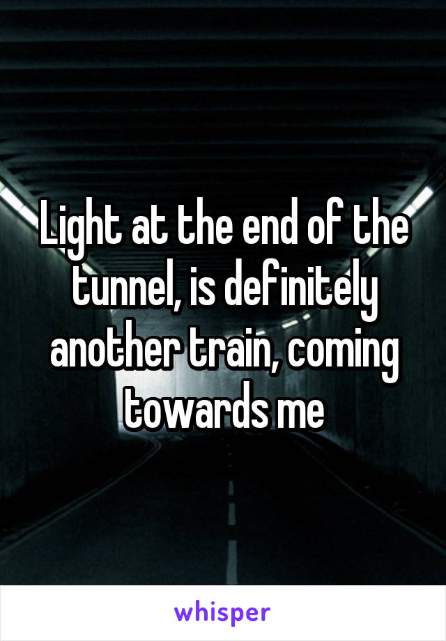 Light at the end of the tunnel, is definitely another train, coming towards me
