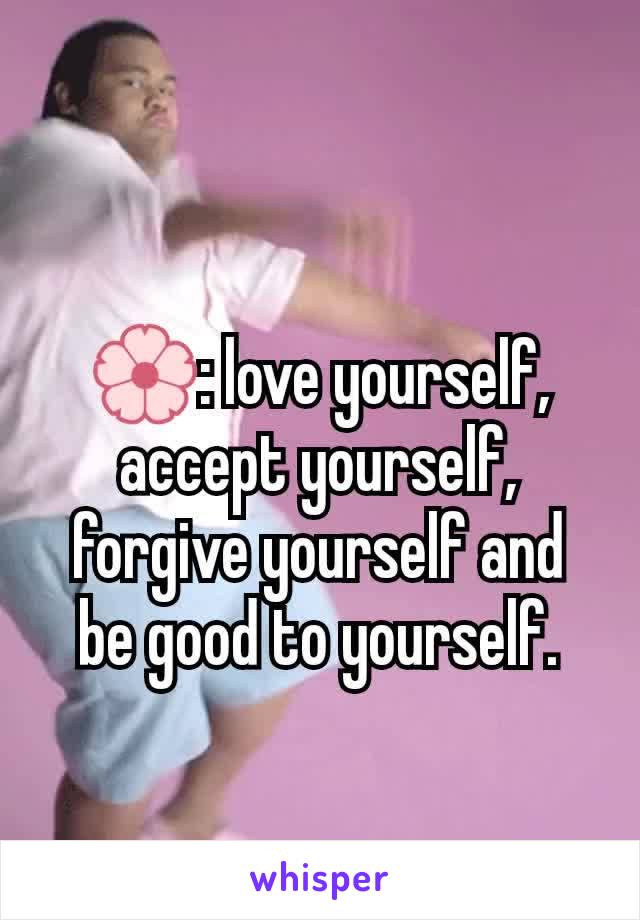 🌸: love yourself, accept yourself, forgive yourself and be good to yourself.