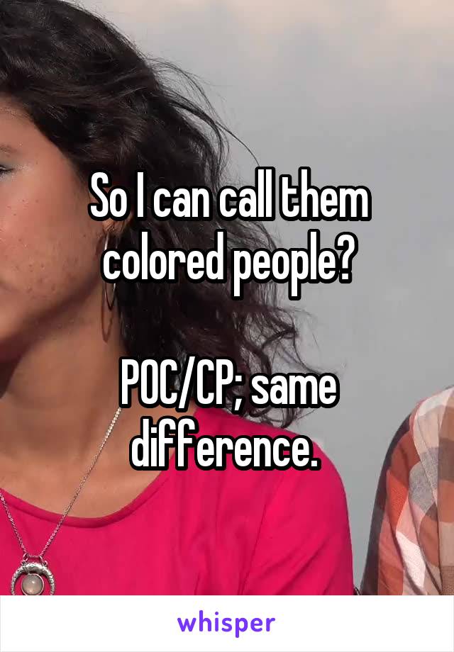 So I can call them colored people?

POC/CP; same difference. 