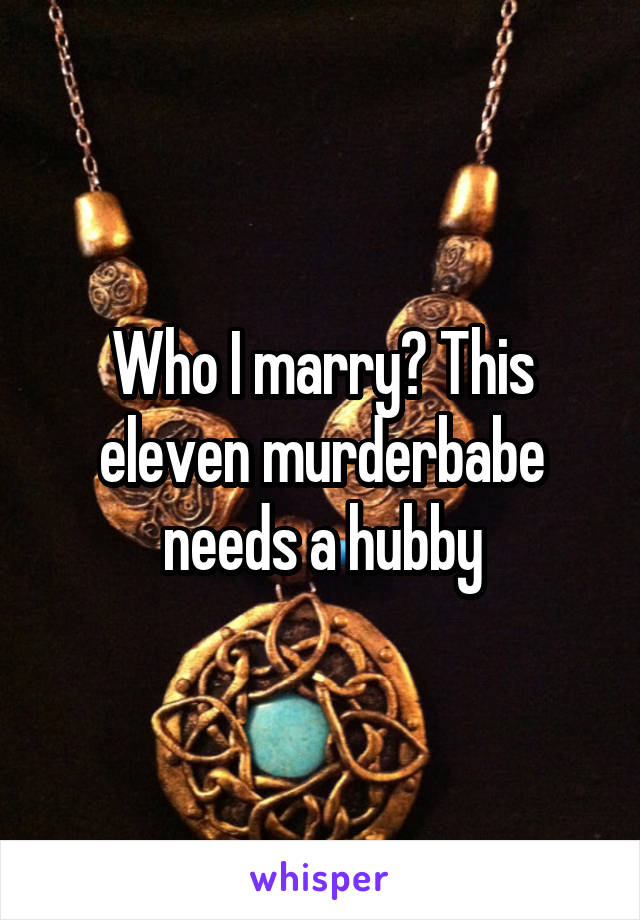 Who I marry? This eleven murderbabe needs a hubby