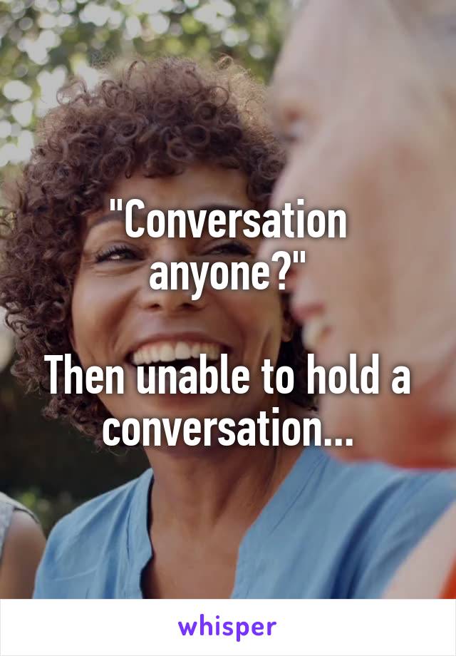 "Conversation anyone?"

Then unable to hold a conversation...
