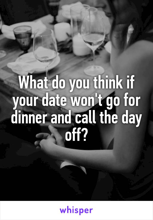 What do you think if your date won't go for dinner and call the day off?