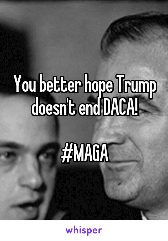 You better hope Trump doesn't end DACA!

#MAGA