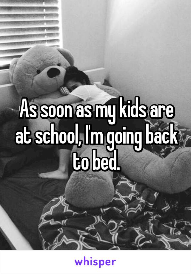 As soon as my kids are at school, I'm going back to bed.