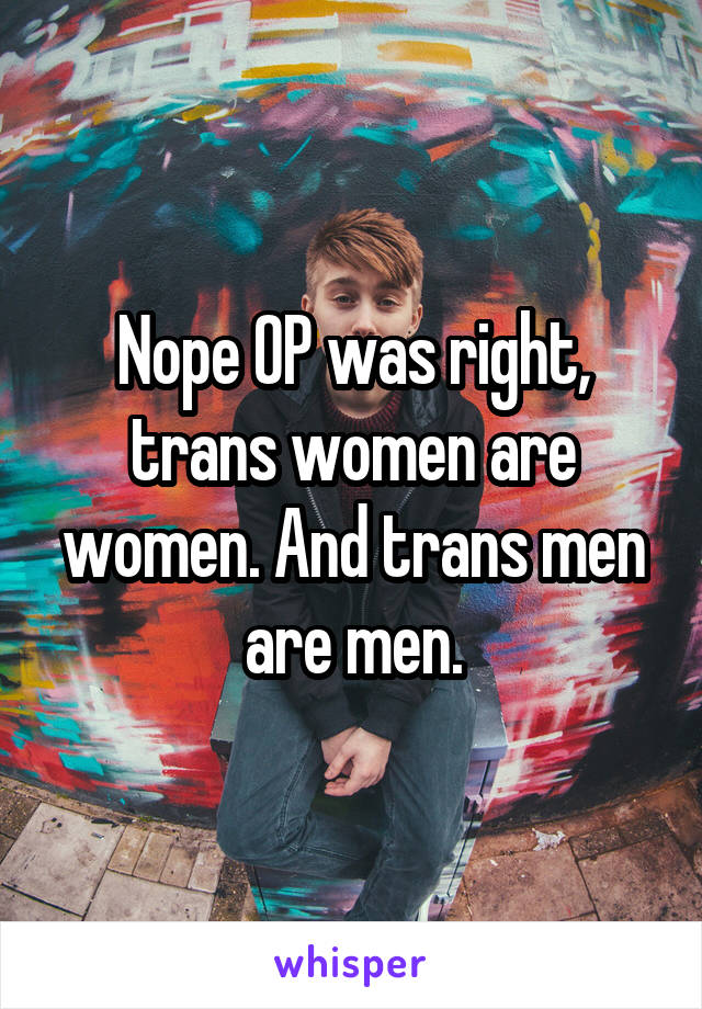 Nope OP was right, trans women are women. And trans men are men.