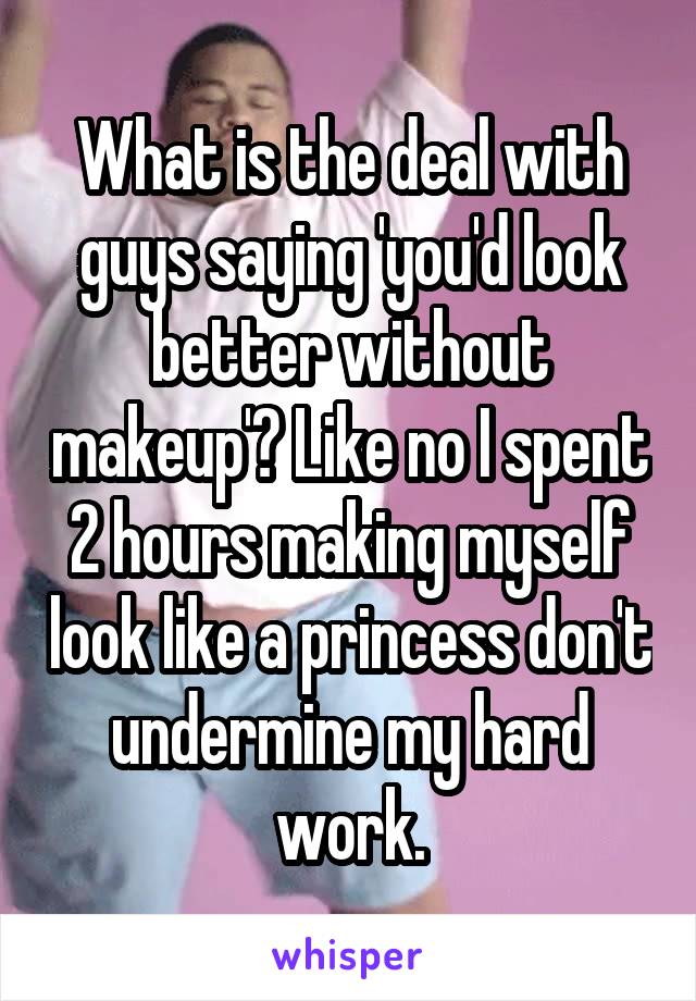 What is the deal with guys saying 'you'd look better without makeup'? Like no I spent 2 hours making myself look like a princess don't undermine my hard work.