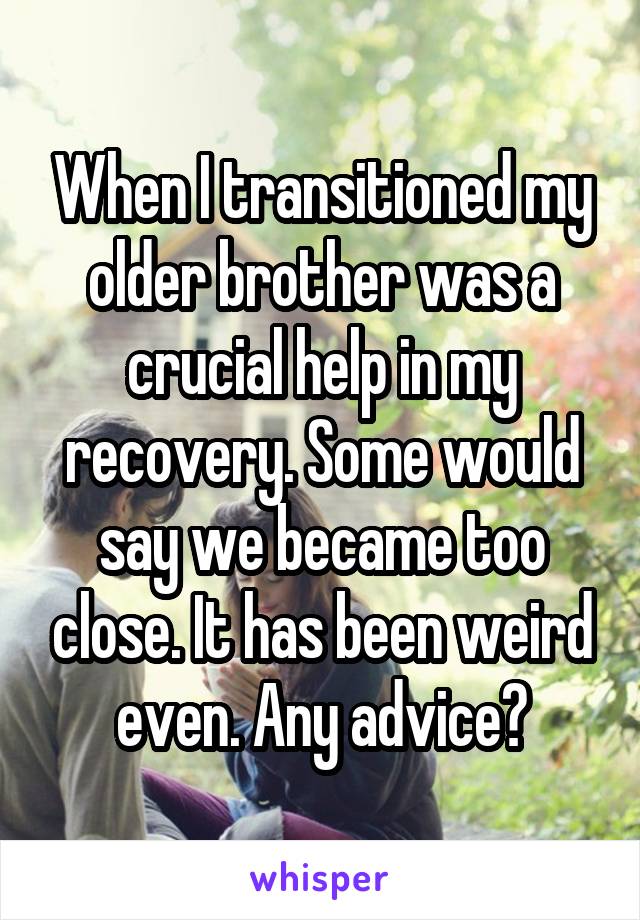 When I transitioned my older brother was a crucial help in my recovery. Some would say we became too close. It has been weird even. Any advice?