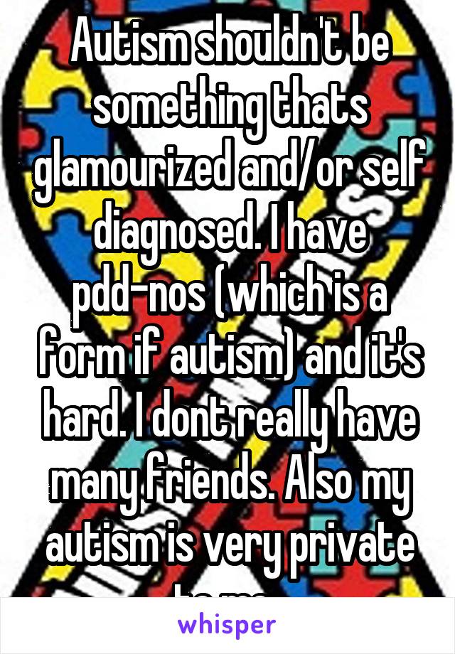 Autism shouldn't be something thats glamourized and/or self diagnosed. I have pdd-nos (which is a form if autism) and it's hard. I dont really have many friends. Also my autism is very private to me. 