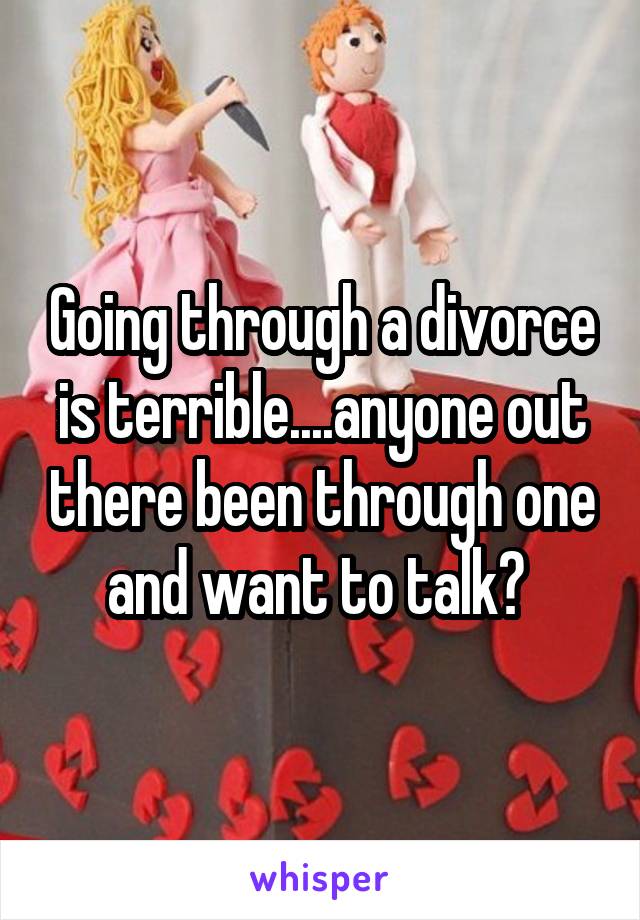 Going through a divorce is terrible....anyone out there been through one and want to talk? 