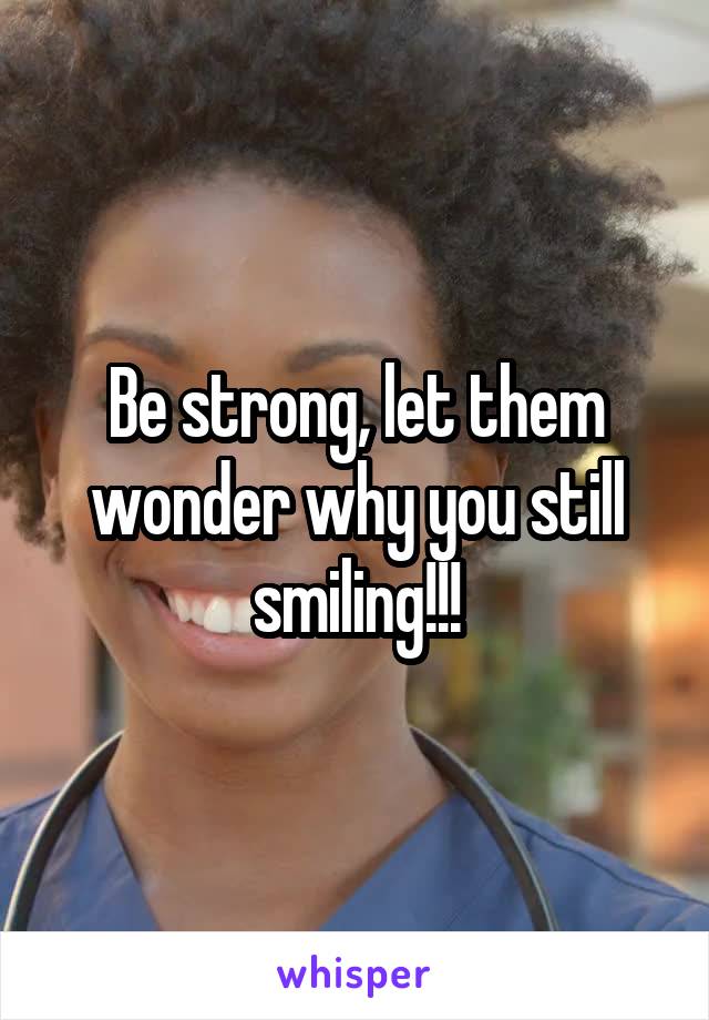 Be strong, let them wonder why you still smiling!!!