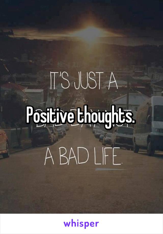 Positive thoughts. 