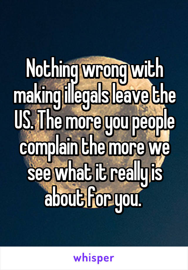 Nothing wrong with making illegals leave the US. The more you people complain the more we see what it really is about for you. 