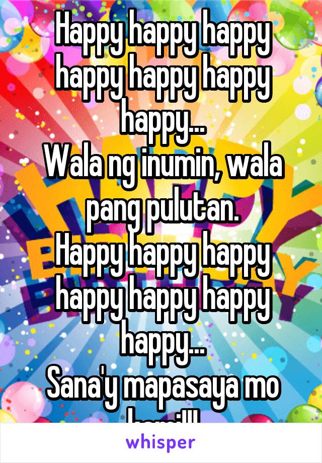 Happy happy happy happy happy happy happy...
Wala ng inumin, wala pang pulutan.
Happy happy happy happy happy happy happy...
Sana'y mapasaya mo kami!!!