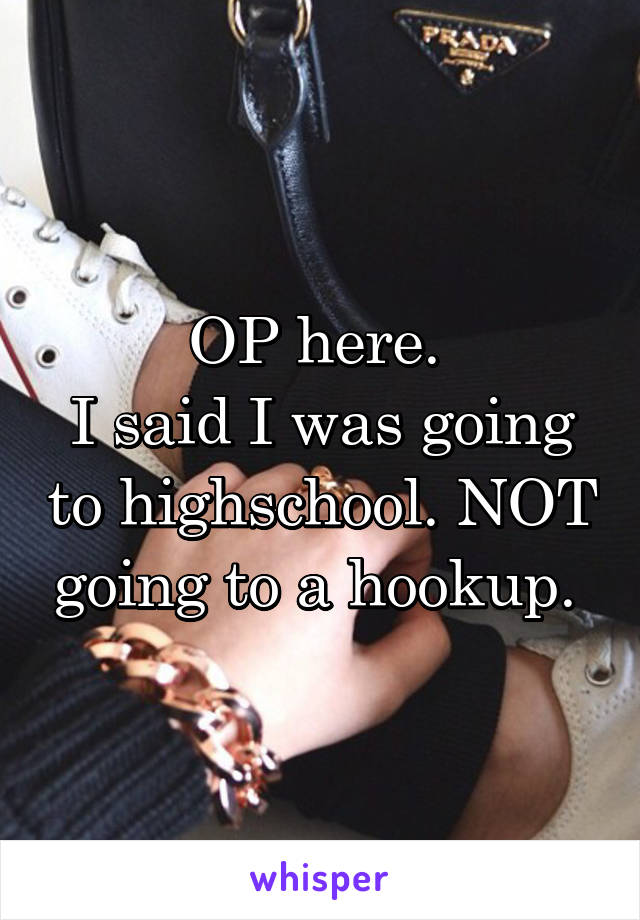 OP here. 
I said I was going to highschool. NOT going to a hookup. 