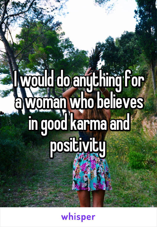 I would do anything for a woman who believes in good karma and positivity 