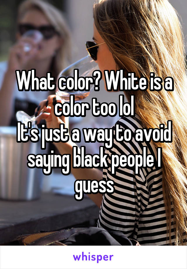 What color? White is a color too lol
It's just a way to avoid saying black people I guess