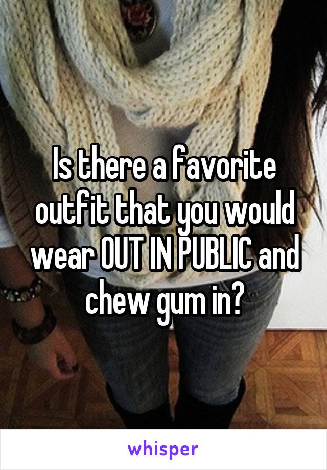 Is there a favorite outfit that you would wear OUT IN PUBLIC and chew gum in?