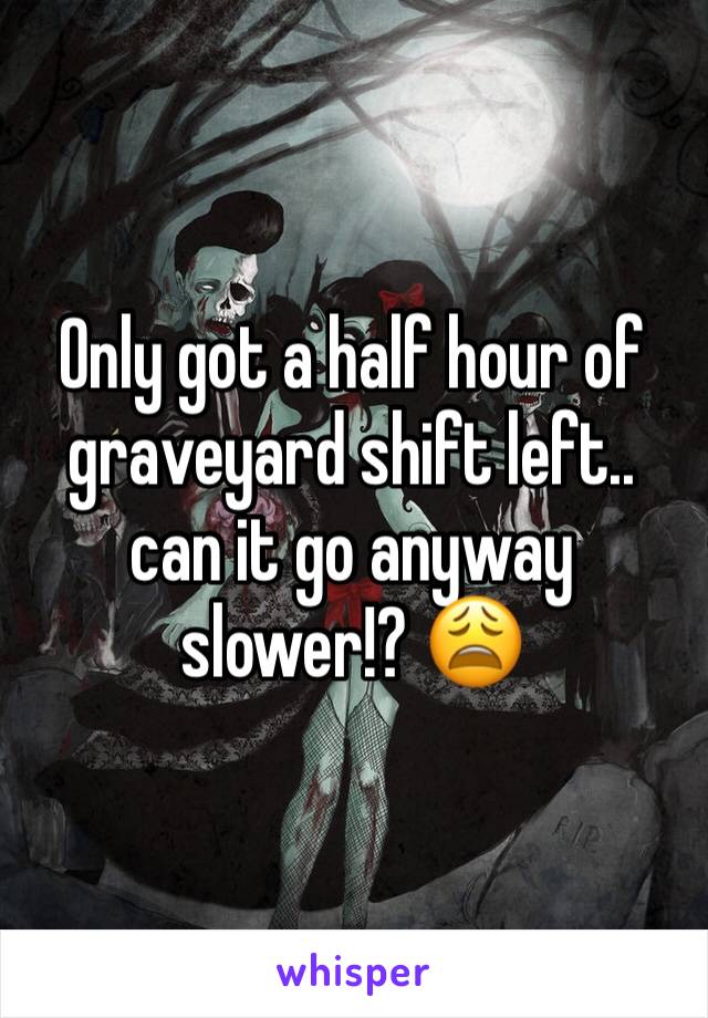 Only got a half hour of graveyard shift left.. can it go anyway slower!? 😩