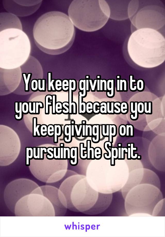 You keep giving in to your flesh because you keep giving up on pursuing the Spirit.