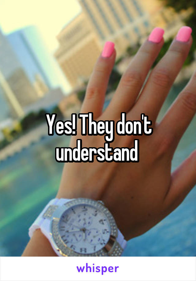 Yes! They don't understand 