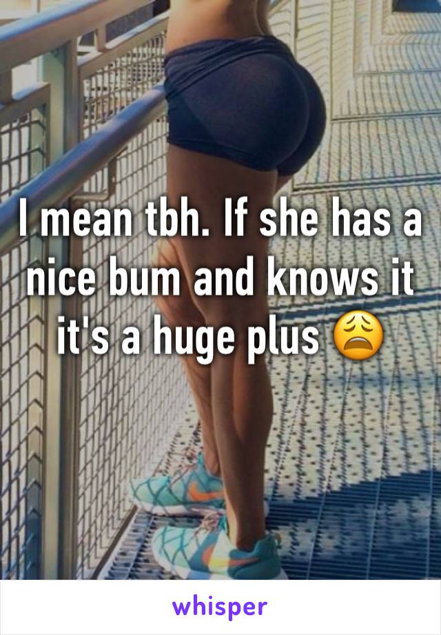 I mean tbh. If she has a nice bum and knows it it's a huge plus 😩