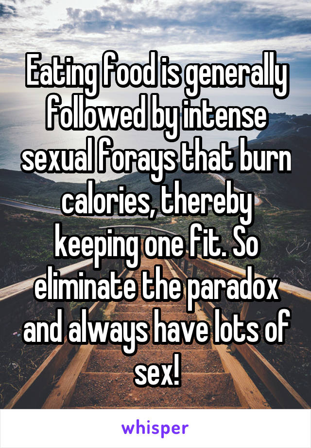 Eating food is generally followed by intense sexual forays that burn calories, thereby keeping one fit. So eliminate the paradox and always have lots of sex!