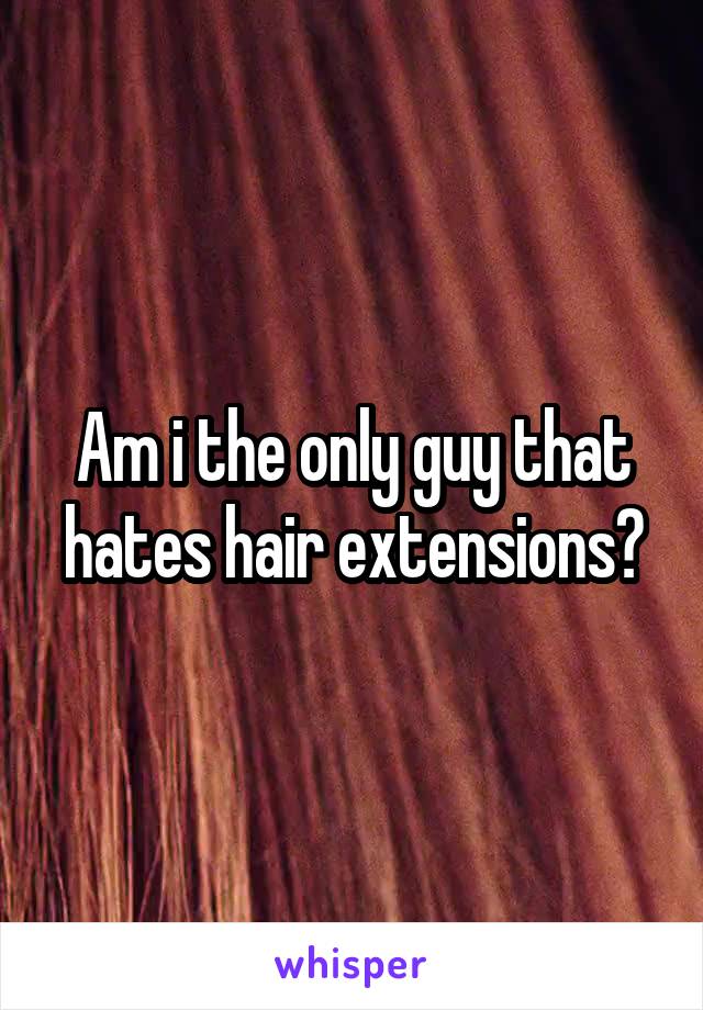 Am i the only guy that hates hair extensions?