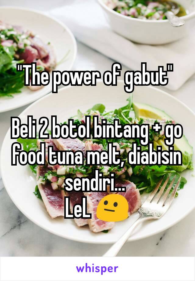 "The power of gabut" 

Beli 2 botol bintang + go food tuna melt, diabisin sendiri... 
LeL 😐