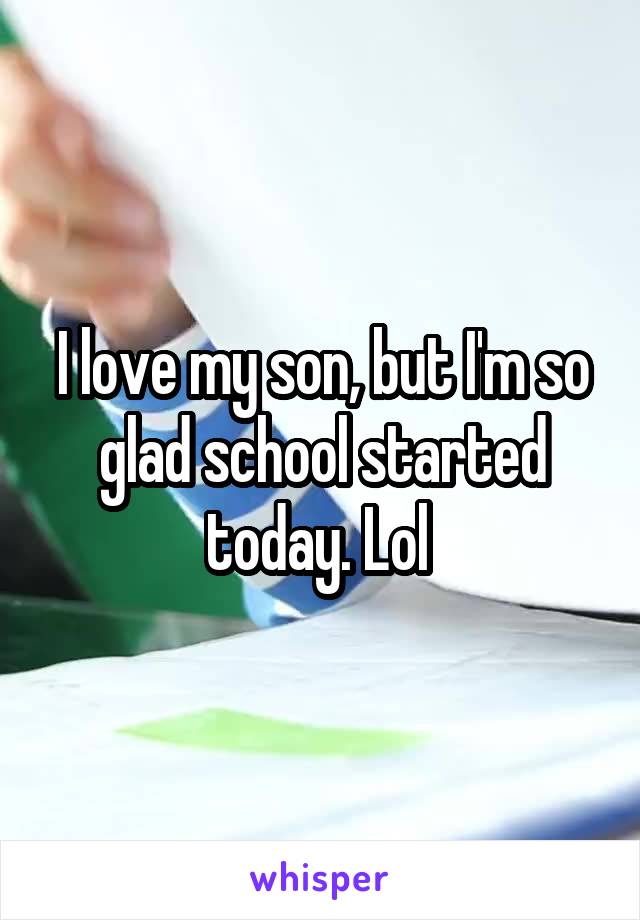 I love my son, but I'm so glad school started today. Lol 