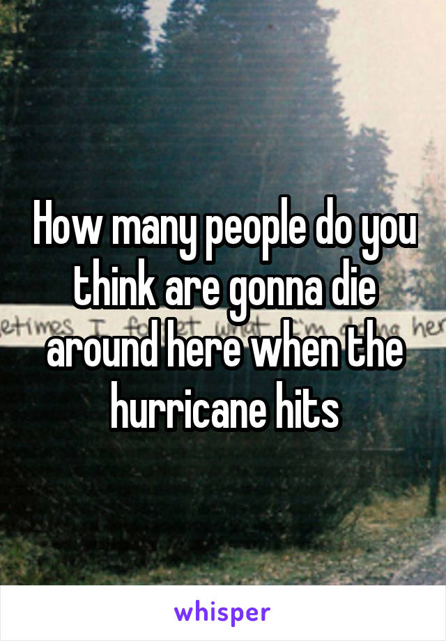 How many people do you think are gonna die around here when the hurricane hits
