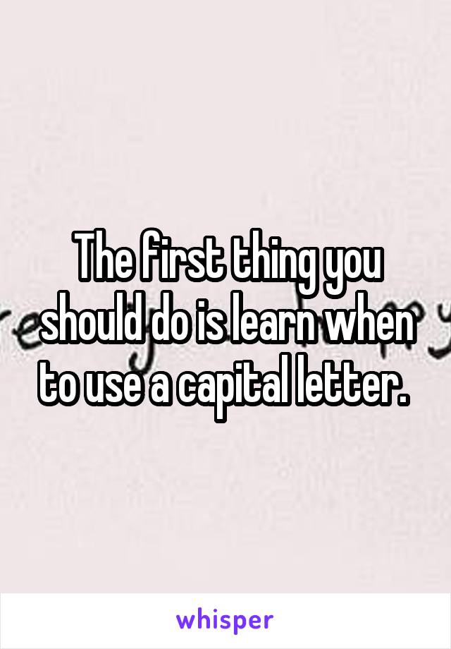 The first thing you should do is learn when to use a capital letter. 