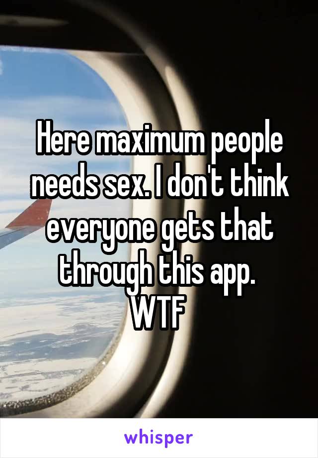 Here maximum people needs sex. I don't think everyone gets that through this app. 
WTF 