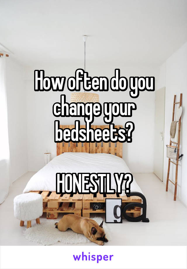 How often do you change your bedsheets?

HONESTLY?