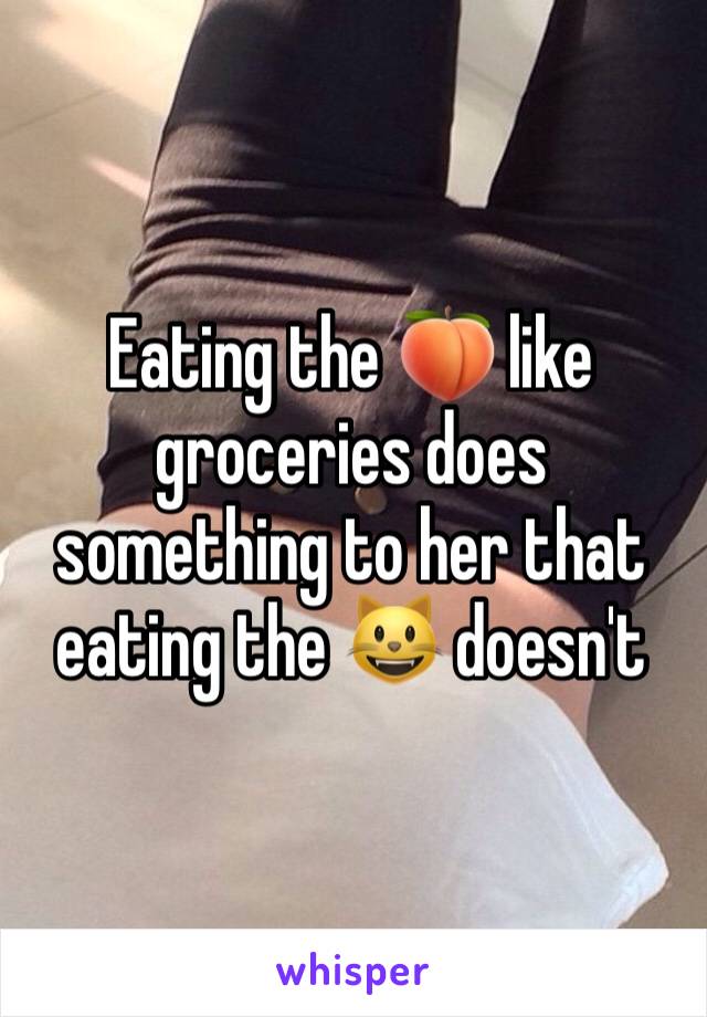 Eating the 🍑 like groceries does something to her that eating the 😺 doesn't 