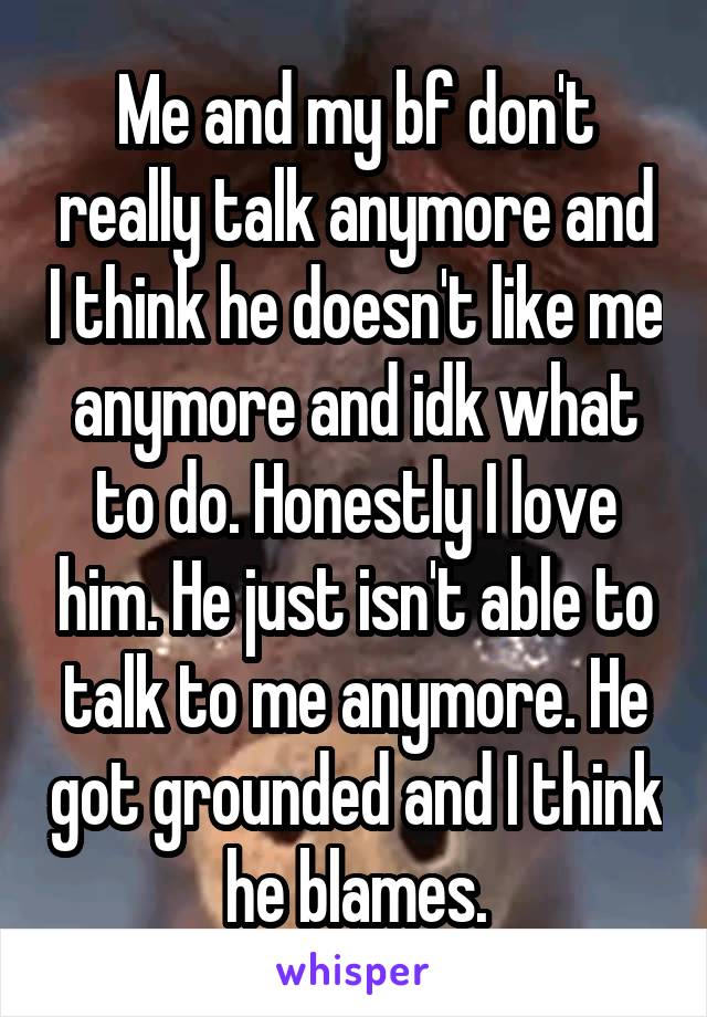 Me and my bf don't really talk anymore and I think he doesn't like me anymore and idk what to do. Honestly I love him. He just isn't able to talk to me anymore. He got grounded and I think he blames.