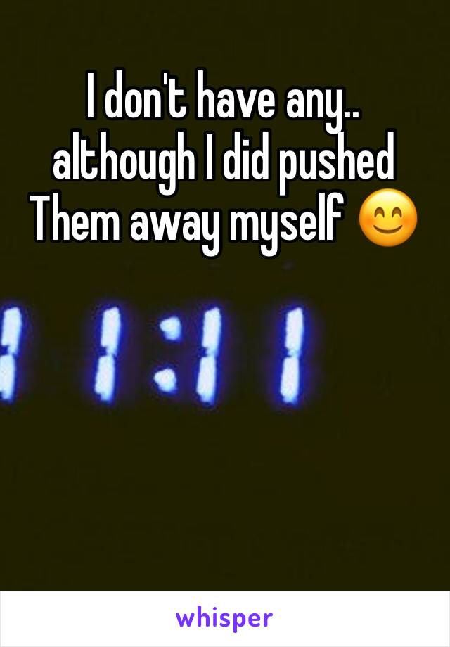 I don't have any.. although I did pushed
Them away myself 😊