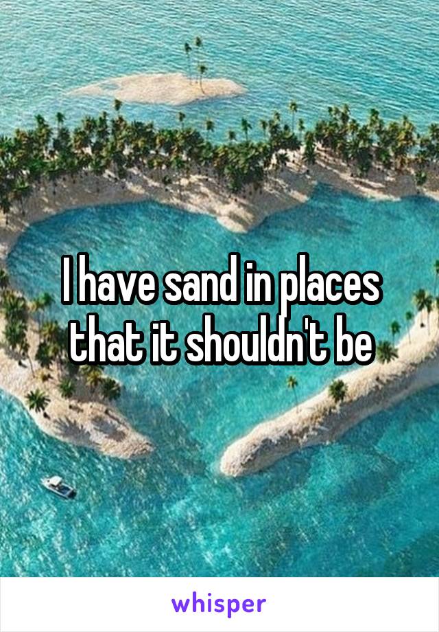 I have sand in places that it shouldn't be