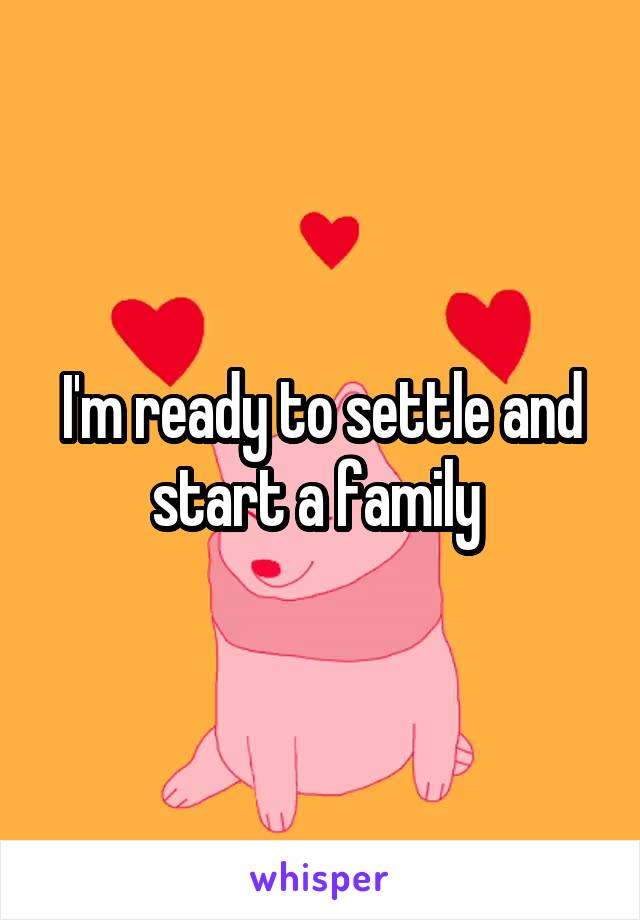 I'm ready to settle and start a family 