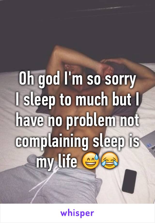 Oh god I'm so sorry 
I sleep to much but I have no problem not complaining sleep is my life 😅😂