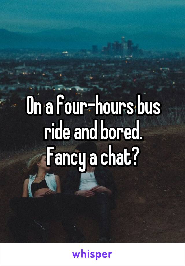 On a four-hours bus ride and bored.
Fancy a chat?