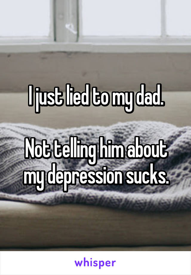 I just lied to my dad.

Not telling him about my depression sucks.