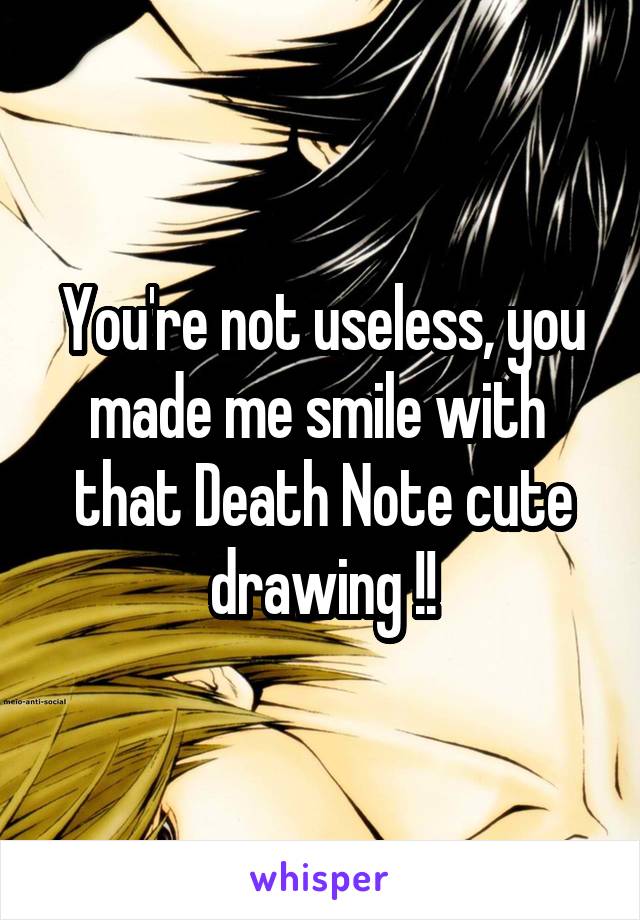 You're not useless, you made me smile with  that Death Note cute drawing !!
