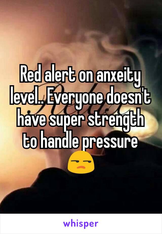 Red alert on anxeity level.. Everyone doesn't have super strength to handle pressure 😒