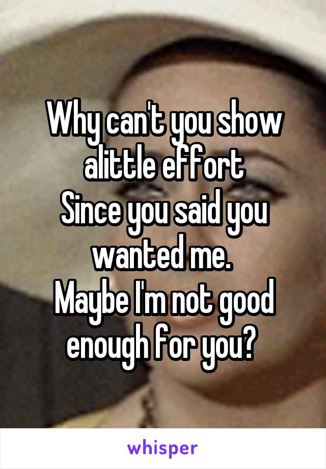 Why can't you show alittle effort
Since you said you wanted me. 
Maybe I'm not good enough for you? 