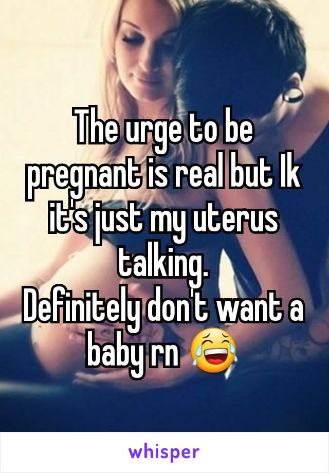 The urge to be pregnant is real but Ik it's just my uterus talking.
Definitely don't want a baby rn 😂